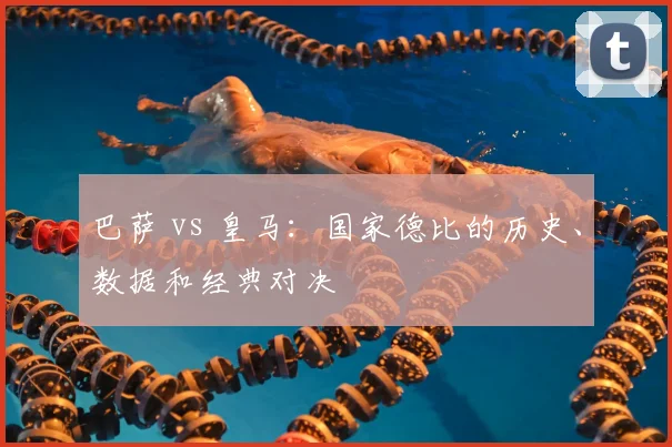 巴萨 vs 皇马:国家德比的历史、数据和经典对决