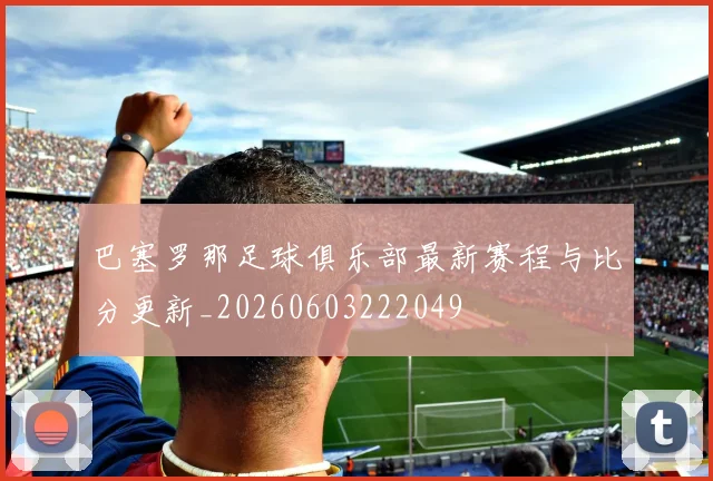 巴塞罗那足球俱乐部最新赛程与比分更新_20260603222049