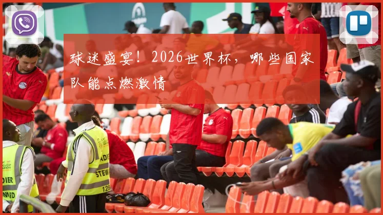 球迷盛宴!2026世界杯,哪些国家队能点燃激情