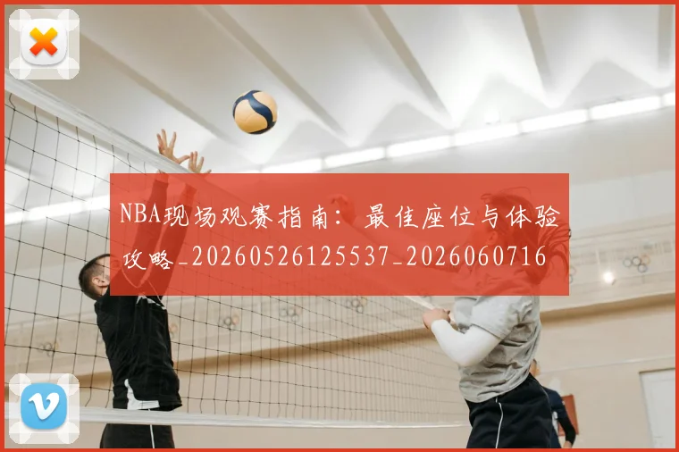 NBA现场观赛指南:最佳座位与体验攻略_20260526125537_20260607160206