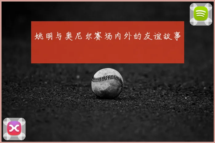 姚明与奥尼尔赛场内外的友谊故事