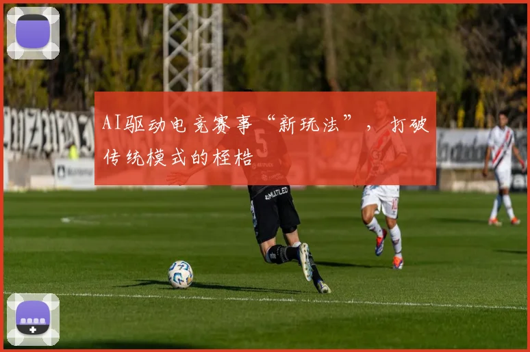 AI驱动电竞赛事“新玩法”,打破传统模式的桎梏