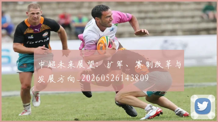 中超未来展望:扩军、赛制改革与发展方向_20260526143809