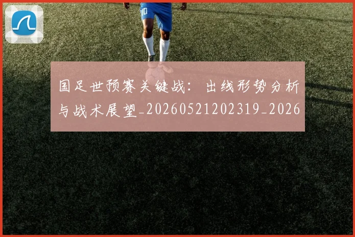 国足世预赛关键战:出线形势分析与战术展望_20260521202319_20260608142824