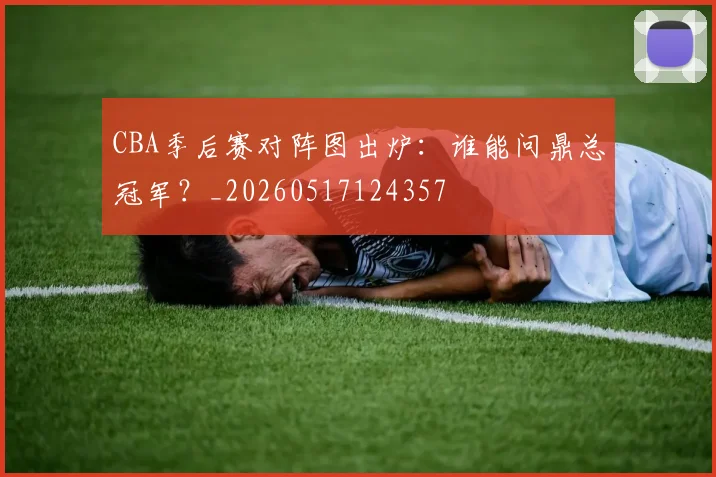 CBA季后赛对阵图出炉:谁能问鼎总冠军?_20260517124357