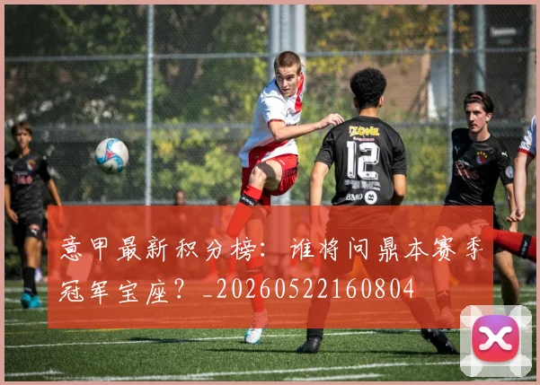 意甲最新积分榜:谁将问鼎本赛季冠军宝座?_20260522160804