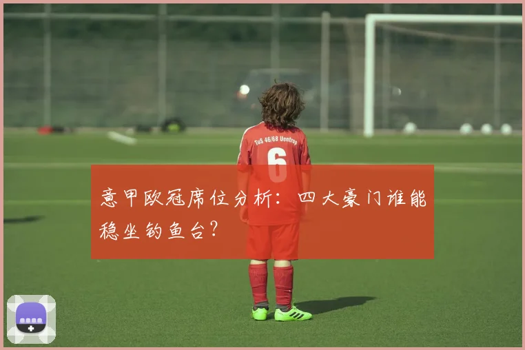 意甲欧冠席位分析:四大豪门谁能稳坐钓鱼台?