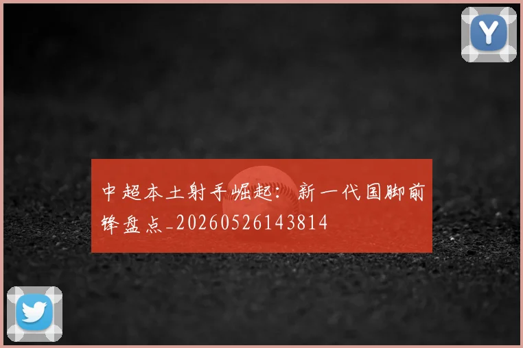 中超本土射手崛起：新一代国脚前锋盘点_20260526143814