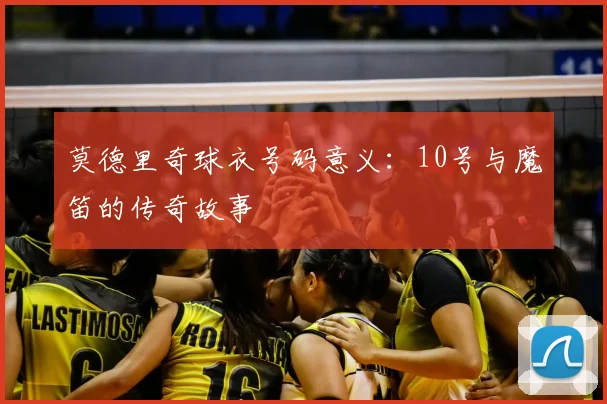 莫德里奇球衣号码意义:10号与魔笛的传奇故事