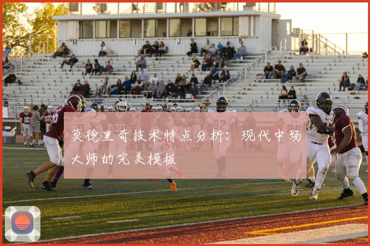 莫德里奇技术特点分析:现代中场大师的完美模板