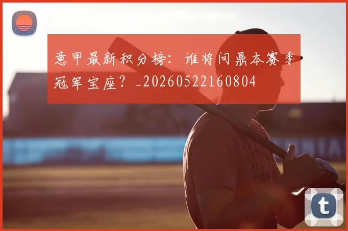 意甲最新积分榜:谁将问鼎本赛季冠军宝座?_20260522160804