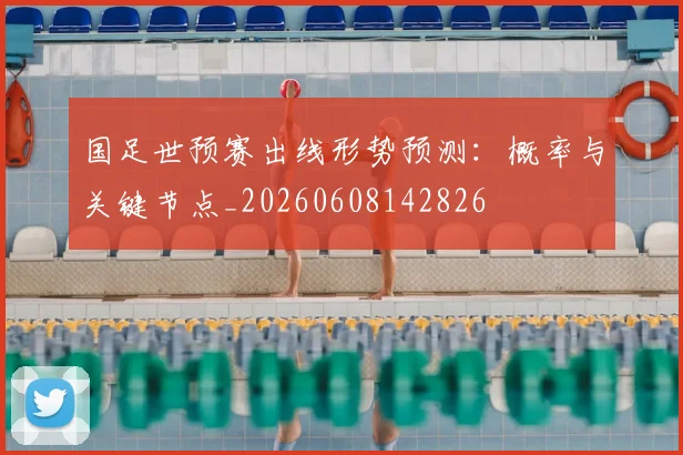 国足世预赛出线形势预测:概率与关键节点_20260608142826