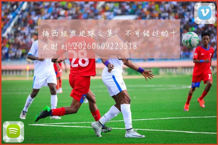 梅西经典进球合集:不可错过的十大时刻_20260609223518
