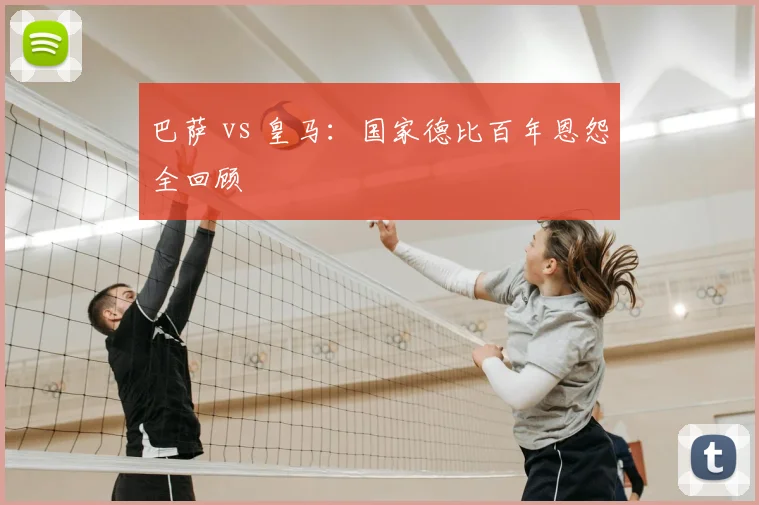 巴萨 vs 皇马：国家德比百年恩怨全回顾