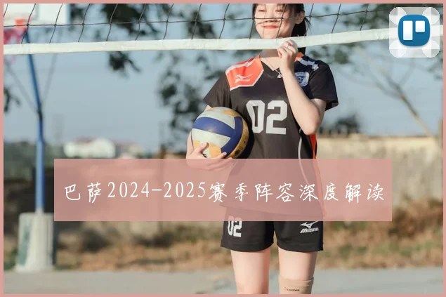 巴萨2024-2025赛季阵容深度解读