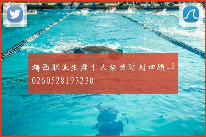 梅西职业生涯十大经典时刻回顾_20260528193230
