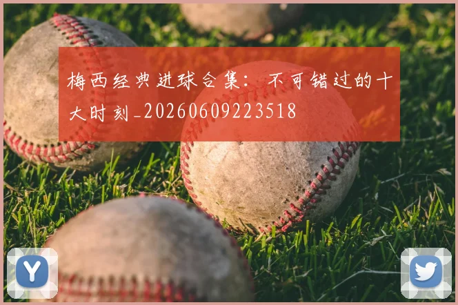 梅西经典进球合集：不可错过的十大时刻_20260609223518